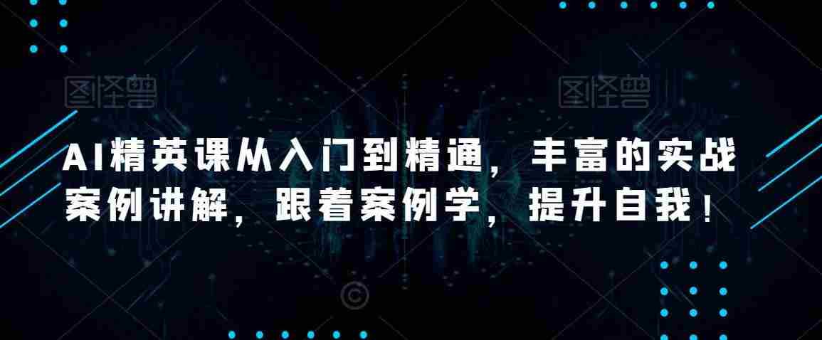 AI精英课从入门到精通，丰富的实战案例讲解，跟着案例学，提升自我！