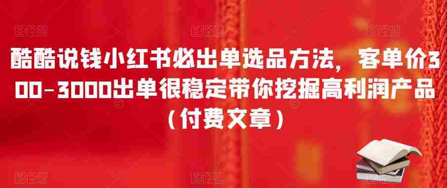 酷酷说钱小红书必出单选品方法，客单价300-3000出单很稳定带你挖掘高利润产品（付费文章）