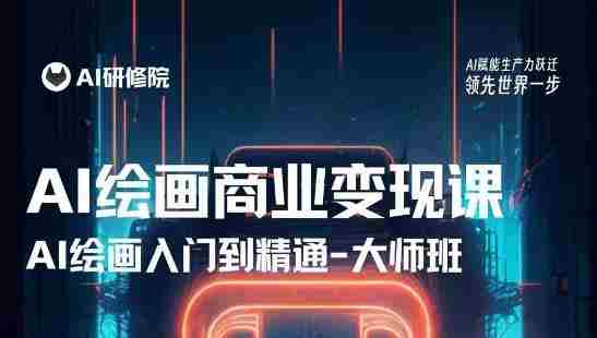 AI绘画商业研修班训练营，从入门到精通，熟练使用AI工具到将AI绘画技术应用到各类商业场景的变现课