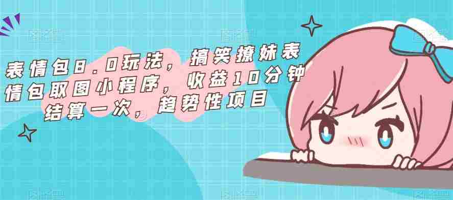 表情包8.0玩法，搞笑撩妹表情包取图小程序，收益10分钟结算一次，趋势性项目