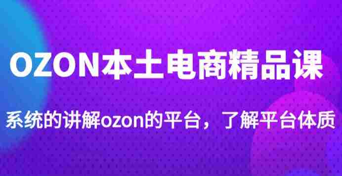 老迟·OZON本土电商精品课，系统的讲解ozon的平台，学完可独自运营ozon的店铺