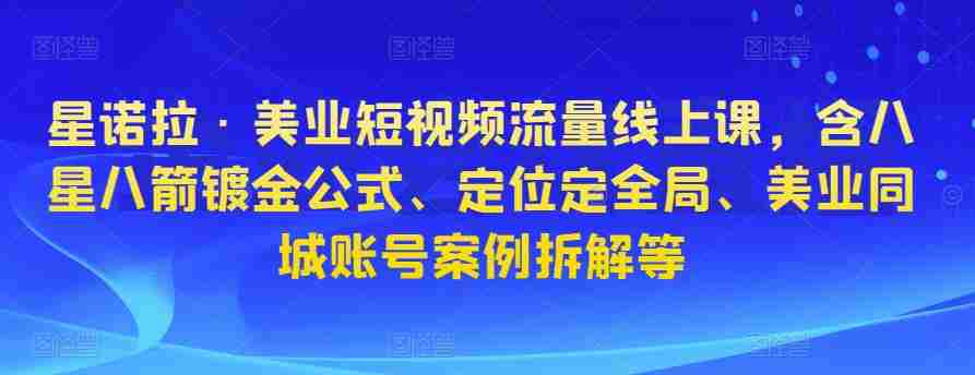星诺拉·美业短视频流量线上课，含八星八箭镀金公式、定位定全局、美业同城账号案例拆解等