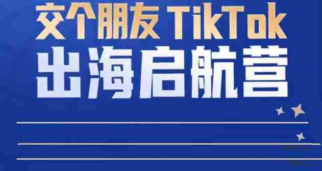 TikTok商家出海启航营：教你TikTok跨境电商的底层逻辑，即使是零基础的你也可以快速上手