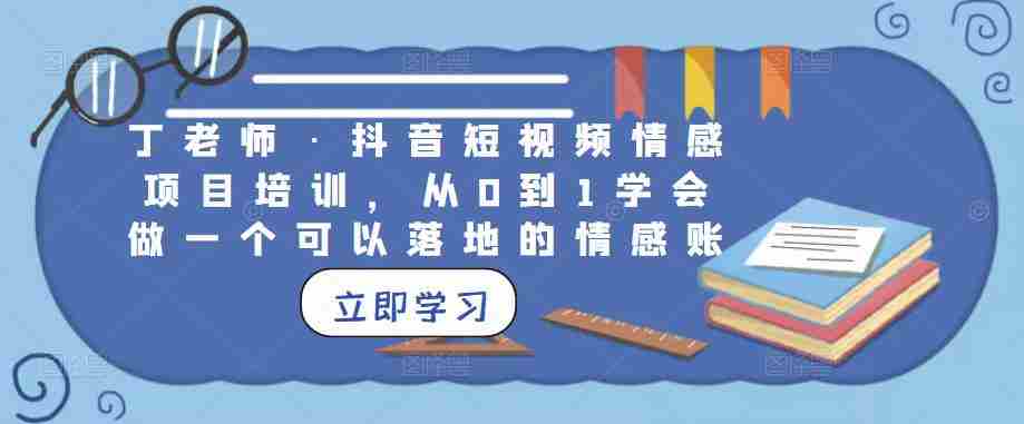 丁老师·抖音短视频情感项目培训，从0到1学会做一个可以落地的情感账号