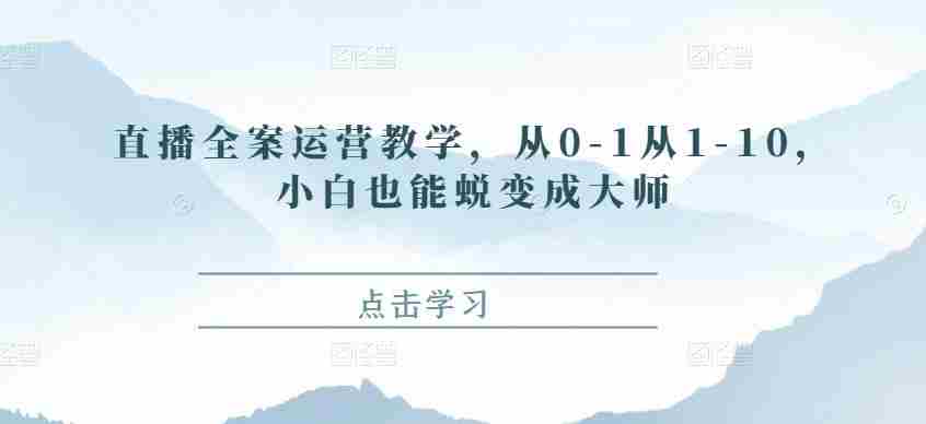 直播全案运营教学，从0-1从1-10，小白也能蜕变成大师