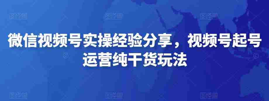 微信视频号实操经验分享，视频号起号运营纯干货玩法