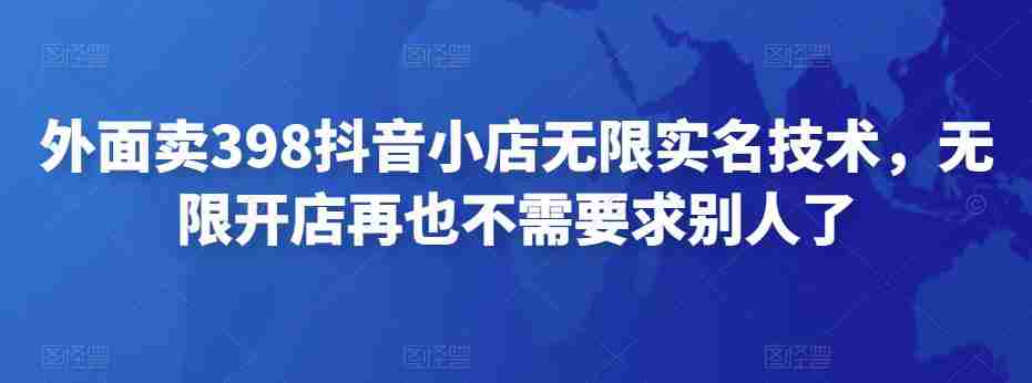 外面卖398抖音小店无限实名技术，无限开店再也不需要求别人了
