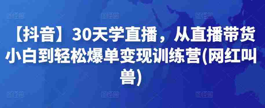 【抖音】30天学直播，从直播带货小白到轻松爆单变现训练营(网红叫兽)