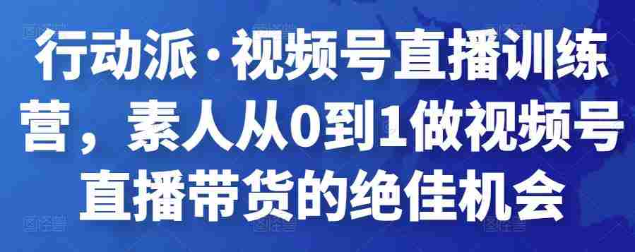 行动派·视频号直播训练营，素人从0到1做视频号直播带货的绝佳机会