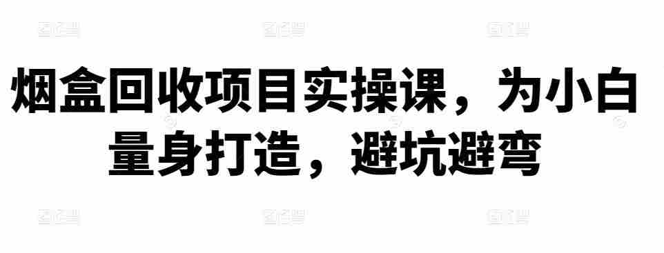 烟盒回收项目实操课，为小白量身打造，避坑避弯