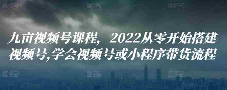 九亩视频号课程，2022从零开始搭建视频号,学会视频号或小程序带货流程
