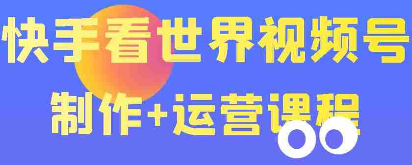 快手某主播价值199元的看世界视频号制作+运营课程，让你快速玩转快手涨粉变现