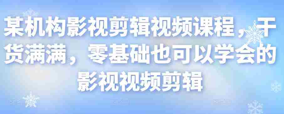 某机构影视剪辑视频课程，干货满满，零基础也可以学会的影视视频剪辑