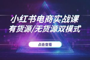 2025小红书电商实战课(第二期)：有货源/无货源双模式任选，从0到1带你开店赚钱