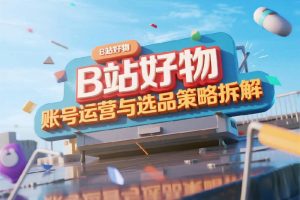 B站好物账号运营与选品策略拆解