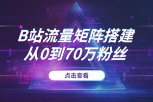 2025年B站流量矩阵搭建SOP:从0到70万粉丝,一套可复制的系统化涨粉攻略