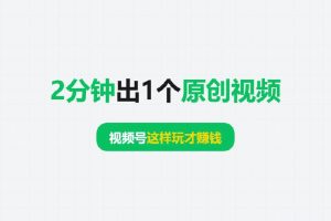 2分钟出1个原创视频，视频号这样玩才赚钱