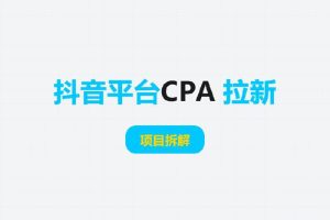 项目拆解丨抖音平台CPA 拉新