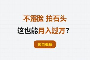 项目拆解丨不露脸，拍石头，这也能月入过万？