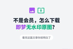 不是会员，怎么下载即梦无水印原图？看完这篇文章你就明白了