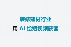 装修建材行业，用AI给短视频获客