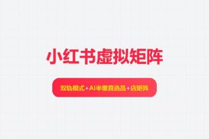 小红书虚拟矩阵：双轨模式+AI半垂直选品+店矩阵（可工作室放大！）