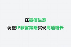 在微信生态调整IP获客策略实现高速增长的做法